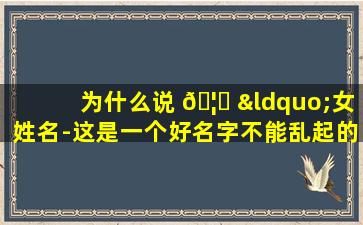 为什么说 🦈 “女姓名-这是一个好名字不能乱起的”